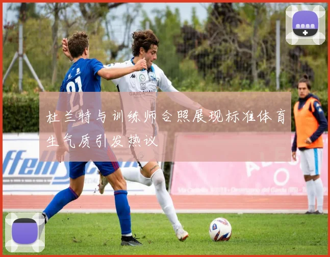 杜兰特与训练师合照展现标准体育生气质引发热议