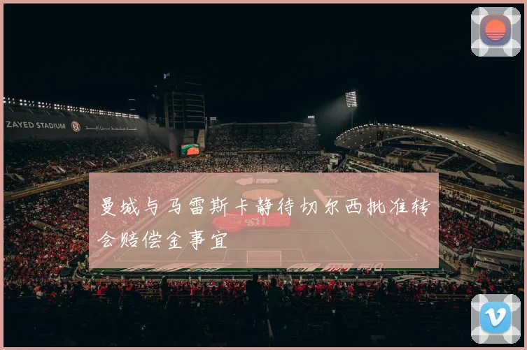 曼城与马雷斯卡静待切尔西批准转会赔偿金事宜