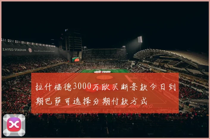 拉什福德3000万欧买断条款今日到期巴萨可选择分期付款方式
