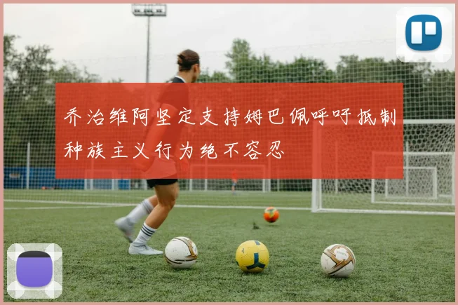 乔治维阿坚定支持姆巴佩呼吁抵制种族主义行为绝不容忍