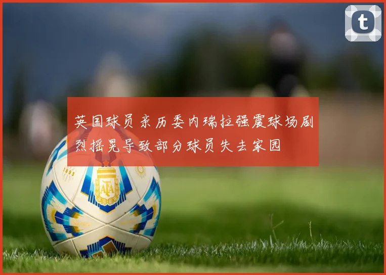 英国球员亲历委内瑞拉强震球场剧烈摇晃导致部分球员失去家园