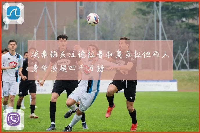 埃弗顿关注德拉普和奥苏拉但两人身价或超四千万镑