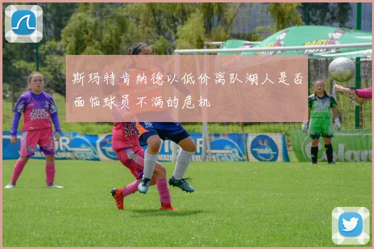 斯玛特肯纳德以低价离队湖人是否面临球员不满的危机
