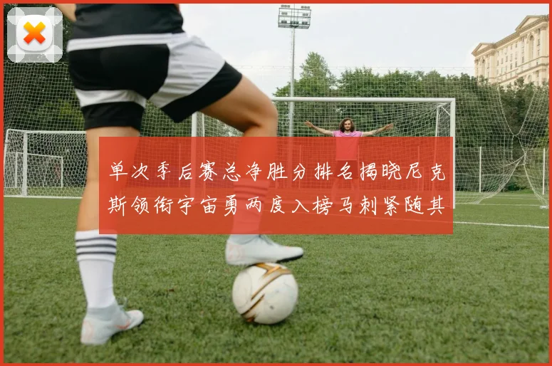 单次季后赛总净胜分排名揭晓尼克斯领衔宇宙勇两度入榜马刺紧随其后